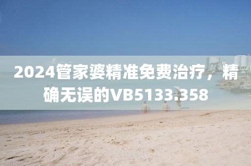 2024管家婆精准免费治疗，精确无误的VB5133.358