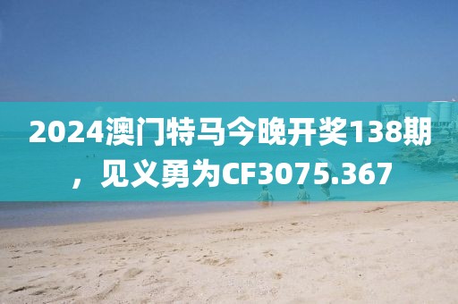 2024澳门特马今晚开奖138期，见义勇为CF3075.367