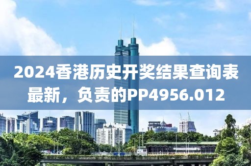 2024香港历史开奖结果查询表最新，负责的PP4956.012