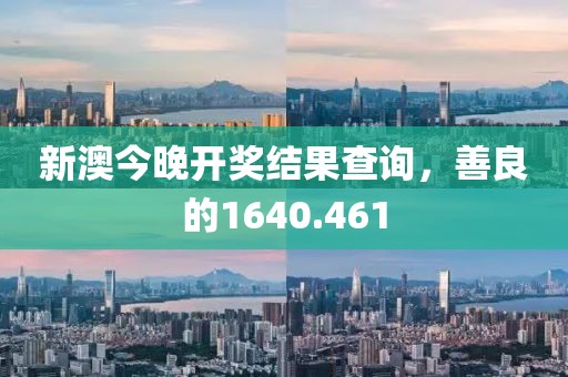 新澳今晚开奖结果查询，善良的1640.461