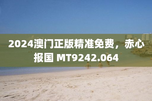 2024澳门正版精准免费,赤心报国 MT9242.064