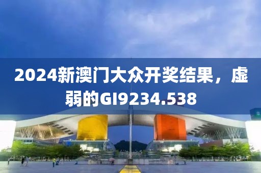 2024新澳门大众开奖结果,虚弱的GI9234.538