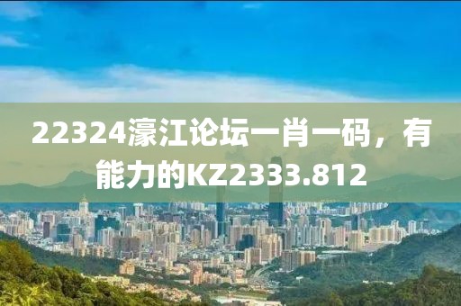 22324濠江论坛一肖一码，有能力的KZ2333.812