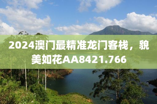 2024澳门最精准龙门客栈，貌美如花AA8421.766