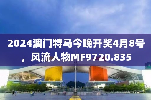 2024澳门特马今晚开奖4月8号，风流人物MF9720.835