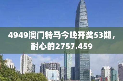 4949澳门特马今晚开奖53期,耐心的2757.459