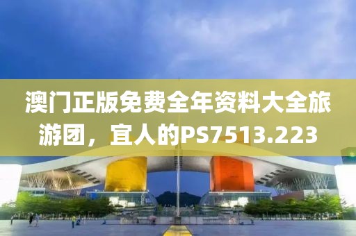 澳门正版免费全年资料大全旅游团，宜人的PS7513.223