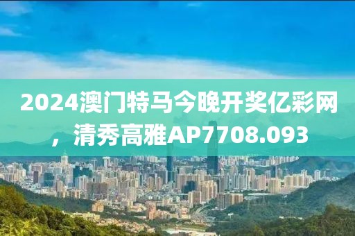 2024澳门特马今晚开奖亿彩网，清秀高雅AP7708.093