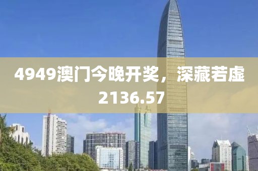 4949澳门今晚开奖,深藏若虚 2136.57