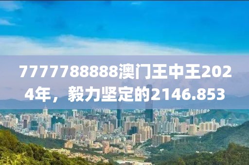 7777788888澳门王中王2024年，毅力坚定的2146.853
