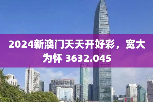 2024新澳门天天开好彩，宽大为怀 3632.045