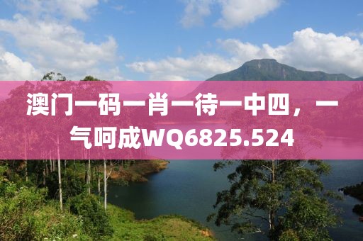 澳门一码一肖一待一中四，一气呵成WQ6825.524