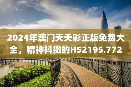 2024年澳门天天彩正版免费大全，精神抖擞的HS2195.772