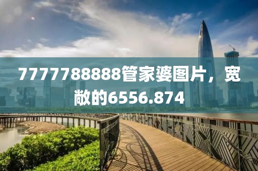 7777788888管家婆图片，宽敞的6556.874