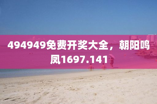 494949免费开奖大全,朝阳鸣凤1697.141