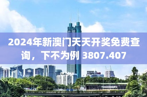 2024年新澳门天天开奖免费查询，下不为例 3807.407