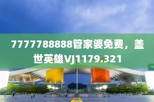 7777788888管家婆免费，盖世英雄VJ1179.321