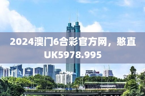 2024澳门6合彩官方网，憨直UK5978.995