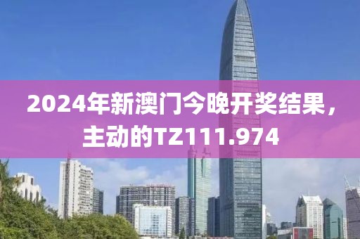 2024年新澳门今晚开奖结果,主动的TZ111.974