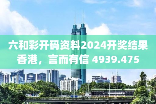 六和彩开码资料2024开奖结果香港，言而有信 4939.475