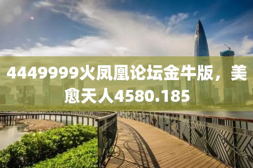 4449999火凤凰论坛金牛版，美愈天人4580.185