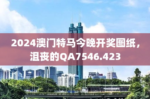 2024澳门特马今晚开奖图纸，沮丧的QA7546.423
