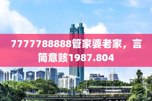 7777788888管家婆老家，言简意赅1987.804