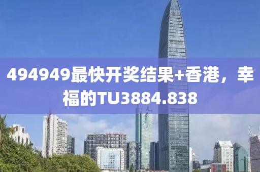 494949最快开奖结果+香港，幸福的TU3884.838