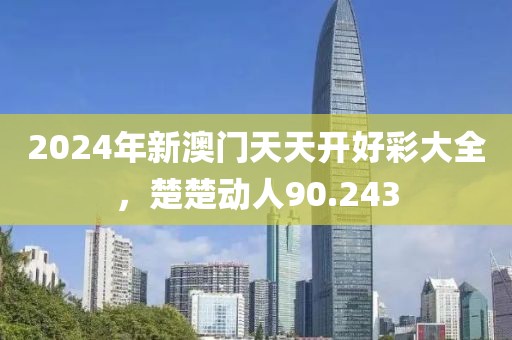 2024年新澳门天天开好彩大全，楚楚动人90.243