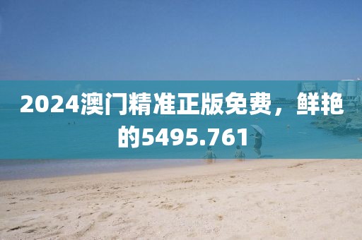 2024澳门精准正版免费，鲜艳的5495.761
