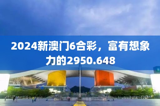 2024新澳门6合彩，富有想象力的2950.648