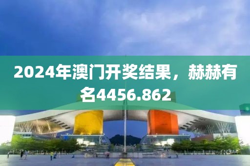 2024年澳门开奖结果，赫赫有名4456.862
