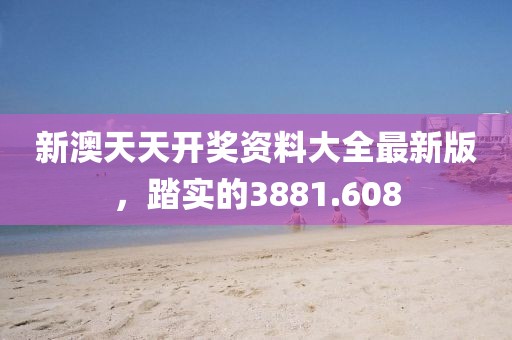 新澳天天开奖资料大全最新版，踏实的3881.608