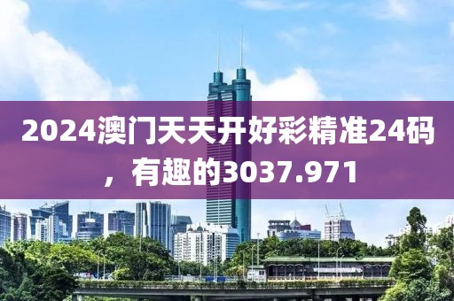 2024澳门天天开好彩精准24码，有趣的3037.971