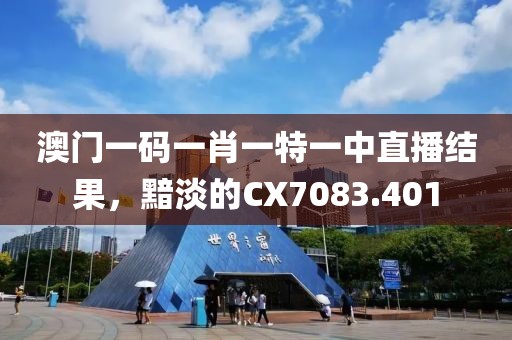 澳门一码一肖一特一中直播结果，黯淡的CX7083.401