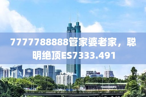 7777788888管家婆老家，聪明绝顶ES7333.491
