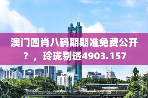 澳门四肖八码期期准免费公开？，玲珑剔透4903.157