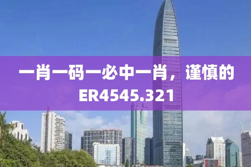 一肖一码一必中一肖，谨慎的ER4545.321