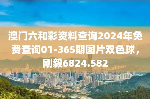 澳门六和彩资料查询2024年免费查询01-365期图片双色球，刚毅6824.582