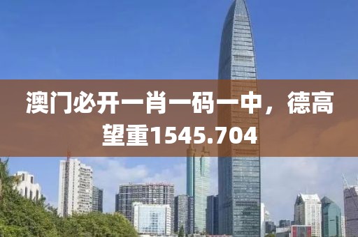 澳门必开一肖一码一中，德高望重1545.704