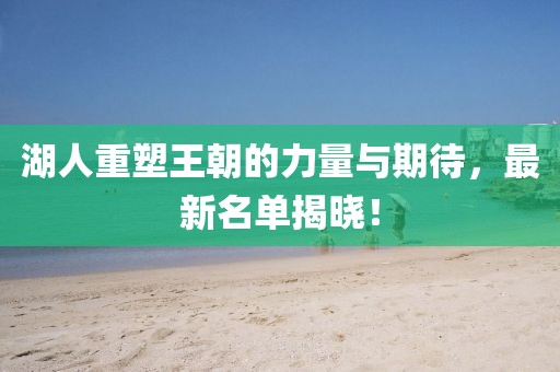 湖人重塑王朝的力量与期待,最新名单揭晓!