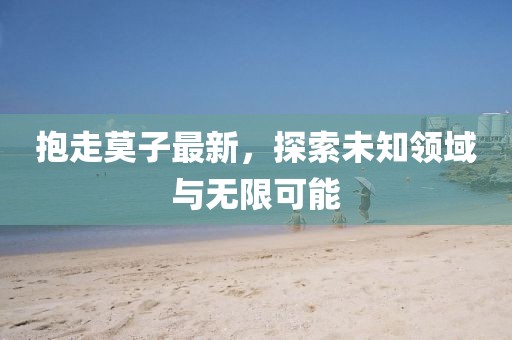 抱走莫子最新，探索未知领域与无限可能