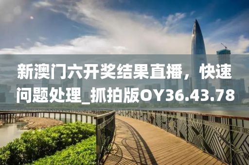 新澳门六开奖结果直播，快速问题处理_抓拍版OY36.43.78