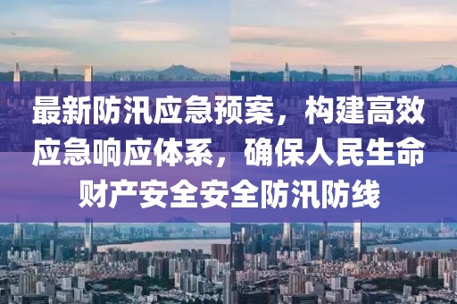 最新防汛应急预案，构建高效应急响应体系，确保人民生命财产安全安全防汛防线