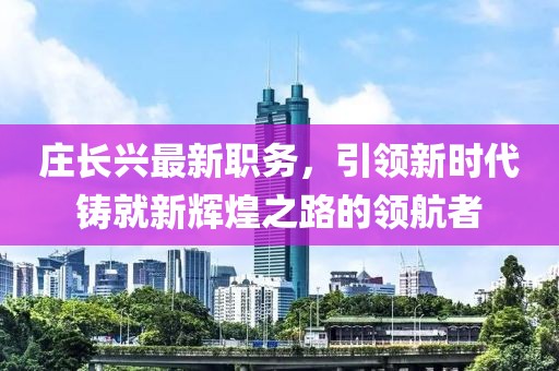 庄长兴最新职务，引领新时代铸就新辉煌之路的领航者