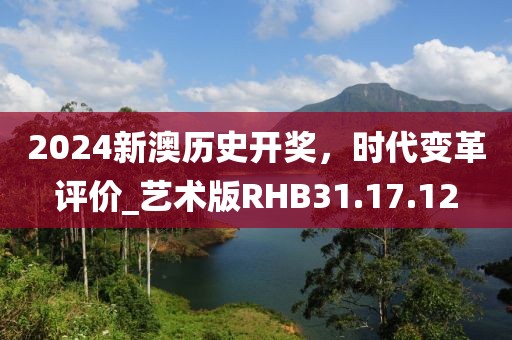 2024新澳历史开奖,时代变革评价_艺术版RHB31.17.12