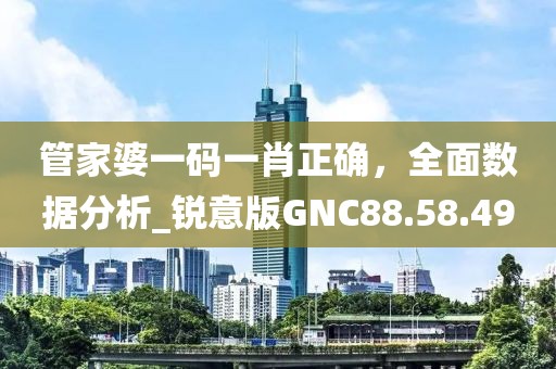管家婆一码一肖正确，全面数据分析_锐意版GNC88.58.49