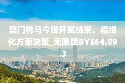 澳门特马今晚开奖结果，精细化方案决策_无限版BYE64.89.3