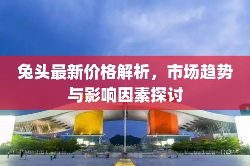 兔头最新价格解析，市场趋势与影响因素探讨