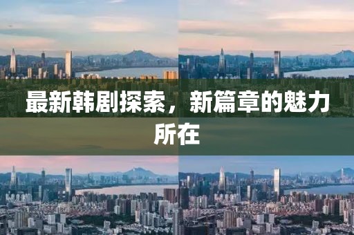 最新韩剧探索，新篇章的魅力所在